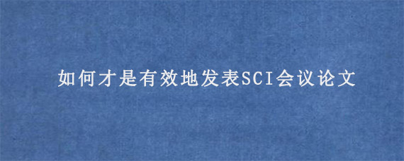 如何才是有效地发表SCI会议论文?