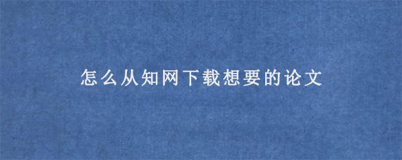 怎么从知网下载想要的论文?