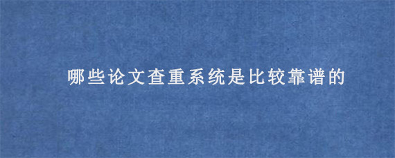 哪些论文查重系统是比较靠谱的?