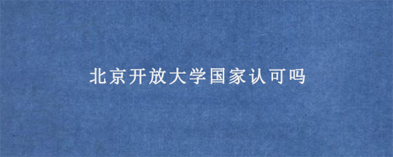 北京开放大学国家认可吗