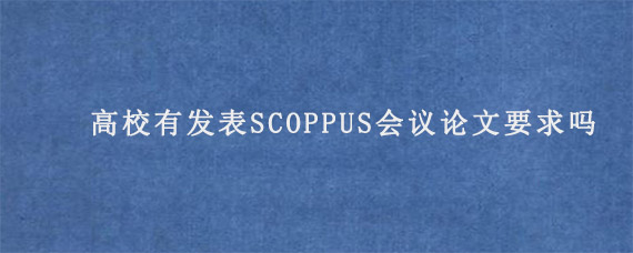 高校有发表SCOPPUS会议论文要求吗?