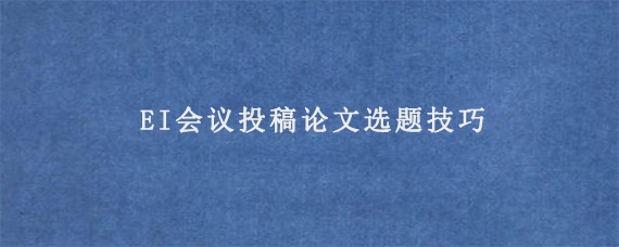 EI会议投稿论文选题技巧