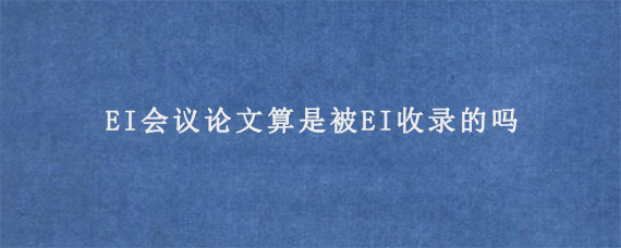 EI会议论文算是被EI收录的吗?