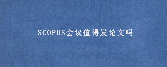 SCOPUS会议值得发论文吗?