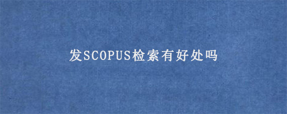 发SCOPUS检索有好处吗?