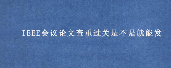 IEEE会议论文查重过关是不是就能发?