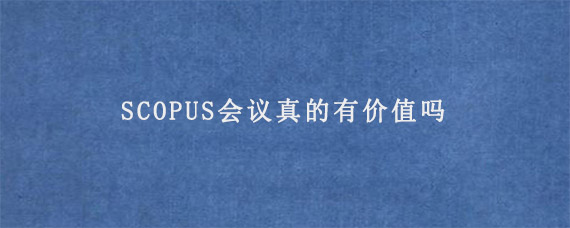 SCOPUS会议真的有价值吗?