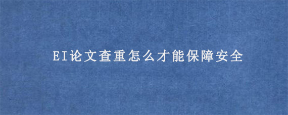 EI论文查重怎么才能保障安全?