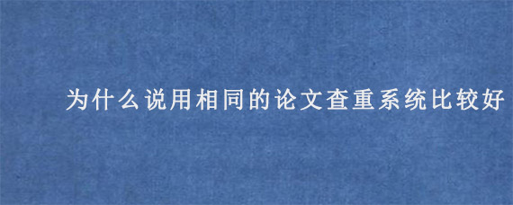 为什么说用相同的论文查重系统比较好?