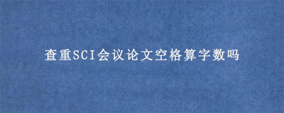 查重SCI会议论文空格算字数吗?