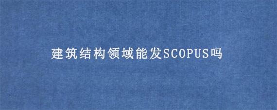 建筑结构领域能发SCOPUS吗?