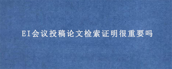 EI会议投稿论文检索证明很重要吗?