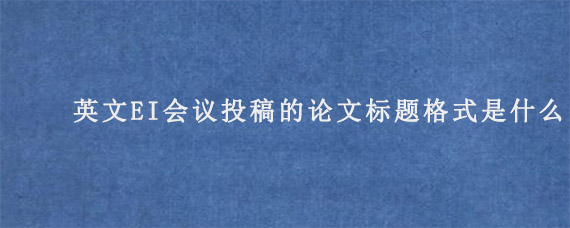 英文EI会议投稿的论文标题格式是什么?