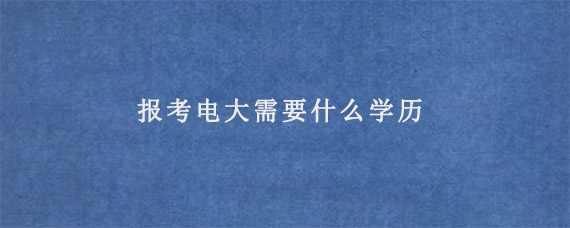 报考电大需要什么学历