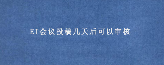 EI会议投稿几天后可以审核?