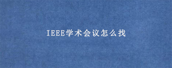 IEEE学术会议怎么找?