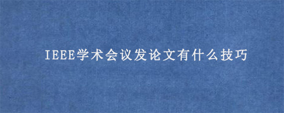 IEEE学术会议发论文有什么技巧?