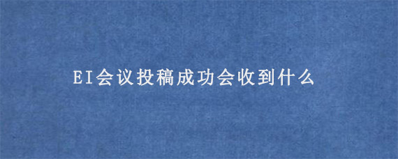 EI会议投稿成功会收到什么?