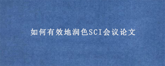 如何有效地润色SCI会议论文?