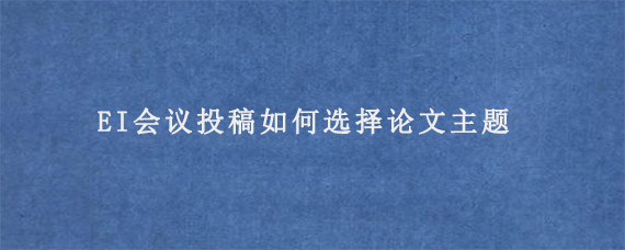 EI会议投稿如何选择论文主题?