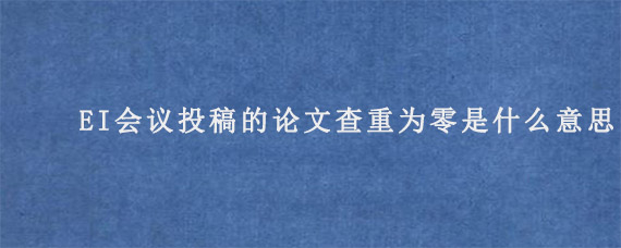 EI会议投稿的论文查重为零是什么意思?