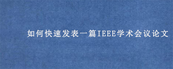 如何快速发表一篇IEEE学术会议论文?