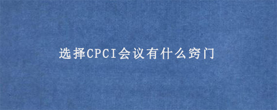 选择CPCI会议有什么窍门?