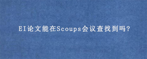 EI论文能在Scoups会议查找到吗?