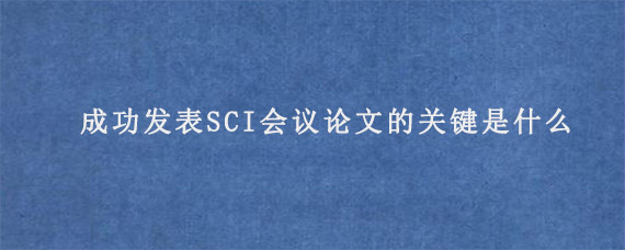 成功发表SCI会议论文的关键是什么?