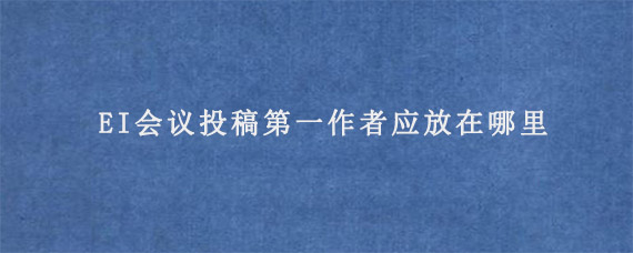 EI会议投稿第一作者应放在哪里?