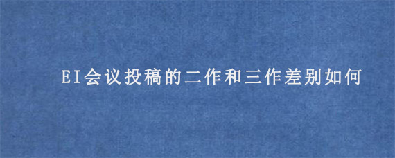 EI会议投稿的二作和三作差别如何?