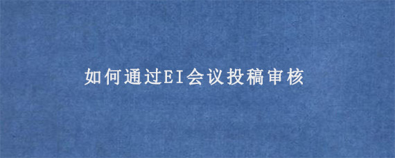 如何通过EI会议投稿审核?有哪些技巧?