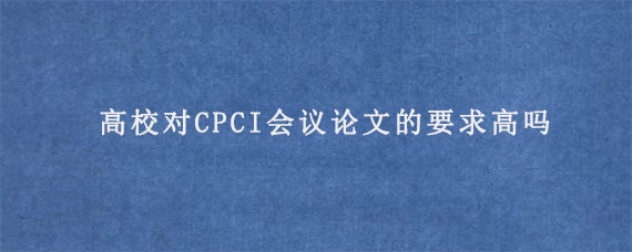 高校对CPCI会议论文的要求高吗?