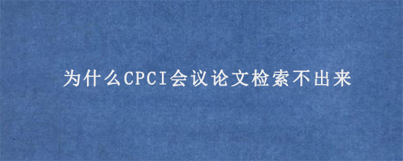 为什么CPCI会议论文检索不出来?