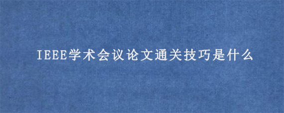 IEEE学术会议论文通关技巧是什么?