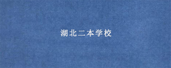 湖北二本学校（湖北的二本学校有哪些）