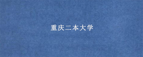 重庆二本大学 重庆二本大学有哪些