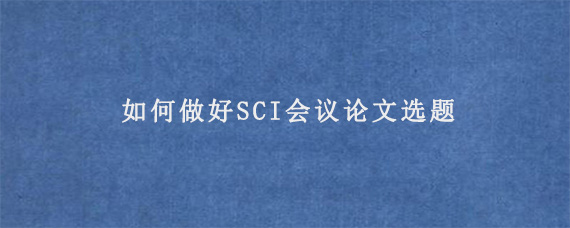 如何做好SCI会议论文选题?