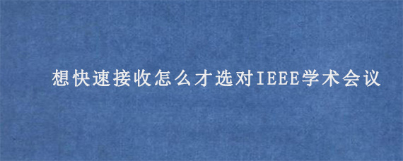 想快速接收怎么才选对IEEE学术会议?