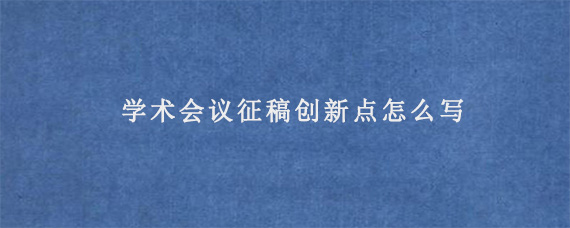 学术会议征稿创新点怎么写?