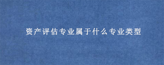 资产评估专业属于什么专业类型