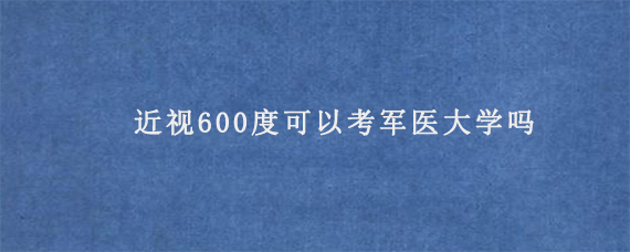 近视600度可以考军医大学吗