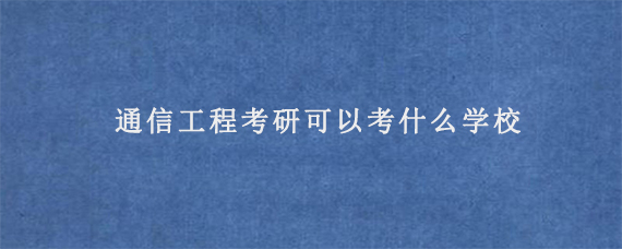 通信工程考研可以考什么学校