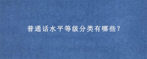 普通话水平等级分类有哪些？