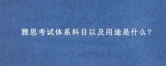 雅思考试体系科目以及用途是什么?