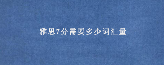 雅思7分需要多少词汇量