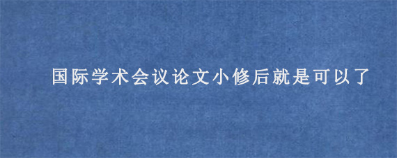 国际学术会议论文小修后就是可以了?