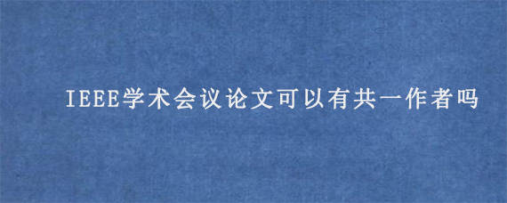 IEEE学术会议论文可以有共一作者吗?