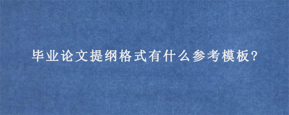 毕业论文提纲格式有什么参考模板?