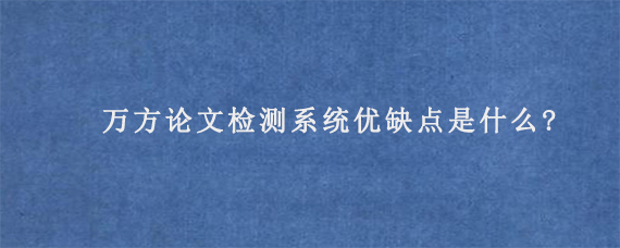 万方论文检测系统优缺点是什么?